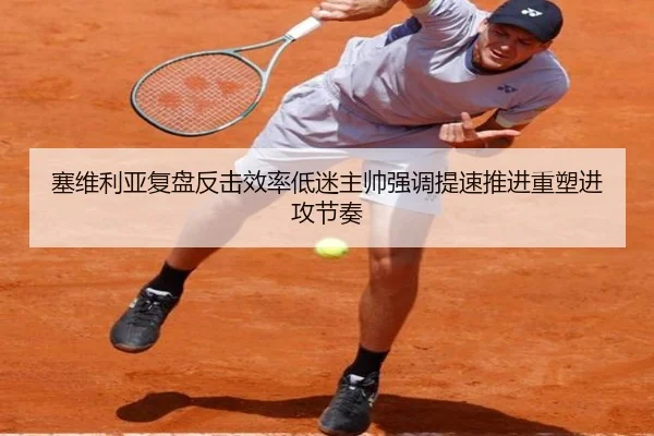 塞维利亚复盘反击效率低迷主帅强调提速推进重塑进攻节奏