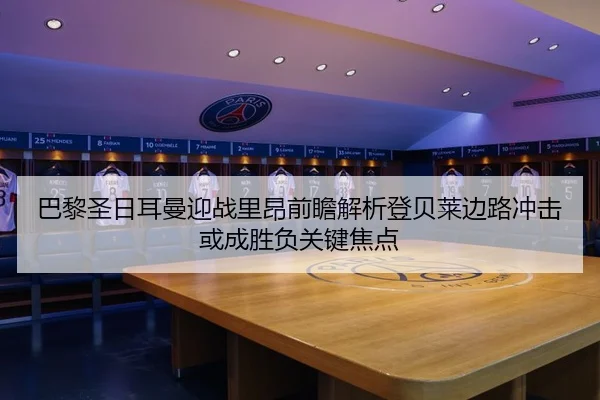 巴黎圣日耳曼迎战里昂前瞻解析登贝莱边路冲击或成胜负关键焦点