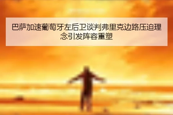 巴萨加速葡萄牙左后卫谈判弗里克边路压迫理念引发阵容重塑